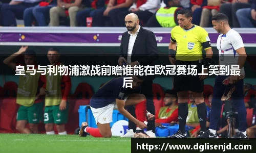 皇马与利物浦激战前瞻谁能在欧冠赛场上笑到最后