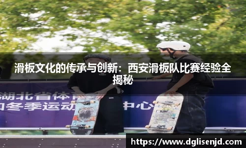 滑板文化的传承与创新：西安滑板队比赛经验全揭秘